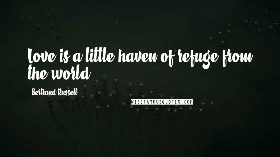 Bertrand Russell Quotes: Love is a little haven of refuge from the world.