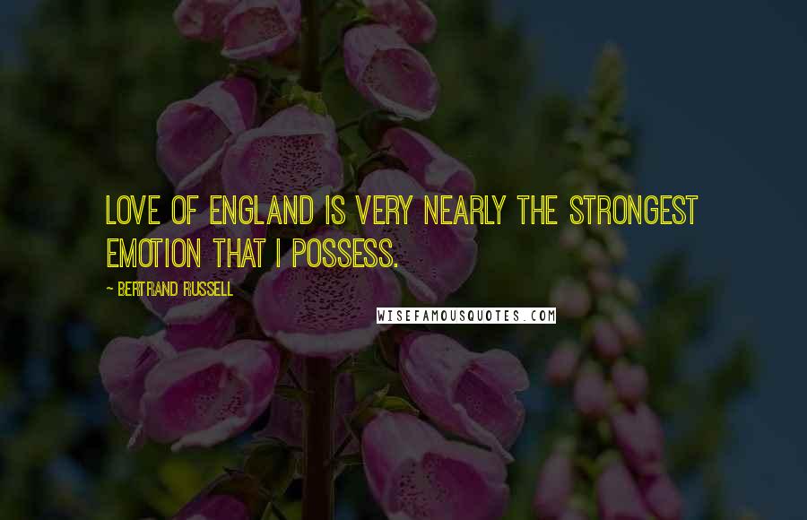 Bertrand Russell Quotes: Love of England is very nearly the strongest emotion that I possess.