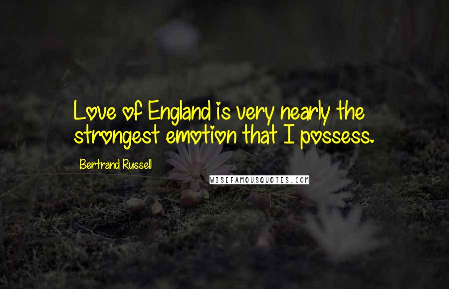 Bertrand Russell Quotes: Love of England is very nearly the strongest emotion that I possess.