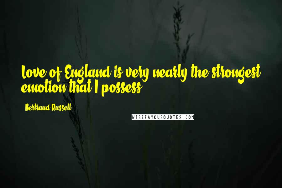 Bertrand Russell Quotes: Love of England is very nearly the strongest emotion that I possess.