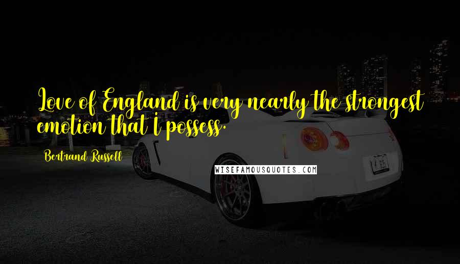 Bertrand Russell Quotes: Love of England is very nearly the strongest emotion that I possess.