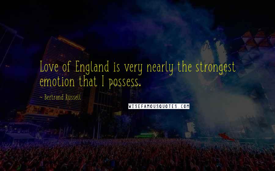 Bertrand Russell Quotes: Love of England is very nearly the strongest emotion that I possess.