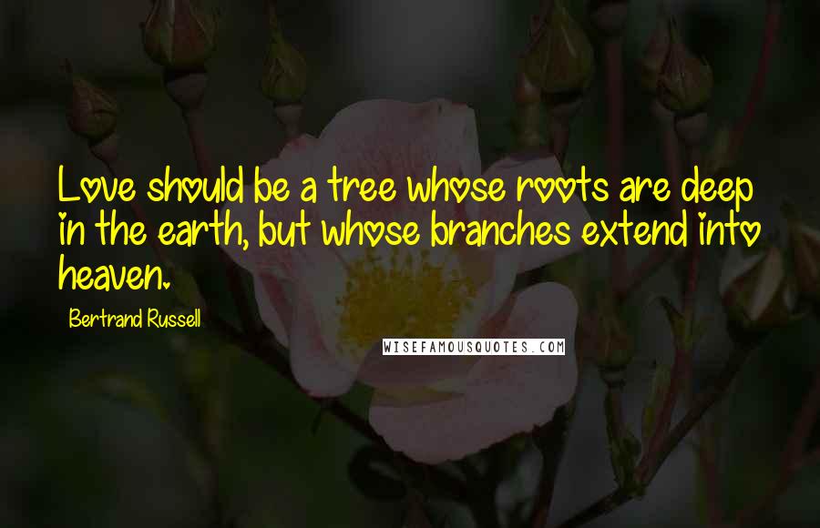 Bertrand Russell Quotes: Love should be a tree whose roots are deep in the earth, but whose branches extend into heaven.