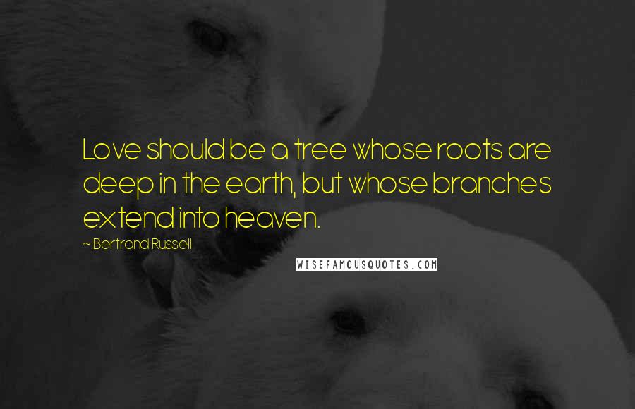 Bertrand Russell Quotes: Love should be a tree whose roots are deep in the earth, but whose branches extend into heaven.