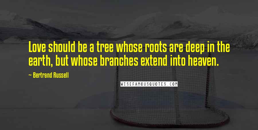 Bertrand Russell Quotes: Love should be a tree whose roots are deep in the earth, but whose branches extend into heaven.