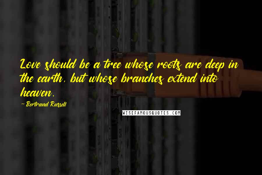 Bertrand Russell Quotes: Love should be a tree whose roots are deep in the earth, but whose branches extend into heaven.