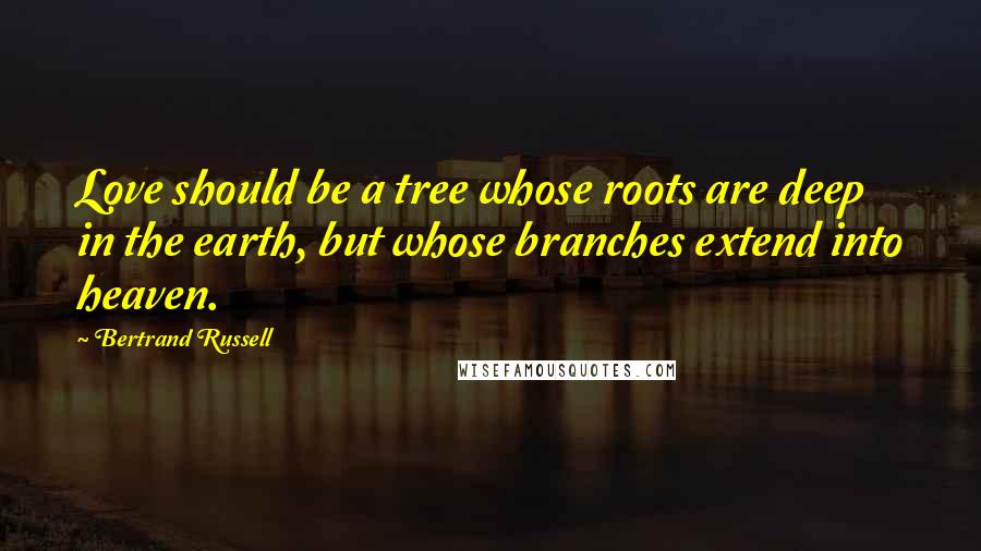 Bertrand Russell Quotes: Love should be a tree whose roots are deep in the earth, but whose branches extend into heaven.