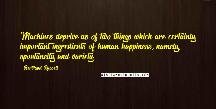 Bertrand Russell Quotes: Machines deprive us of two things which are certainly important ingredients of human happiness, namely, spontaneity and variety.
