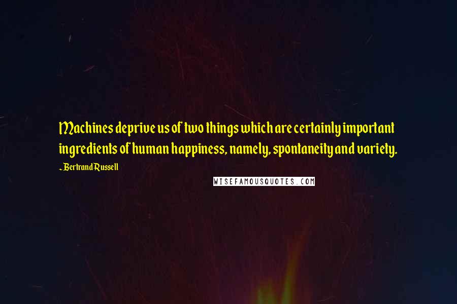 Bertrand Russell Quotes: Machines deprive us of two things which are certainly important ingredients of human happiness, namely, spontaneity and variety.