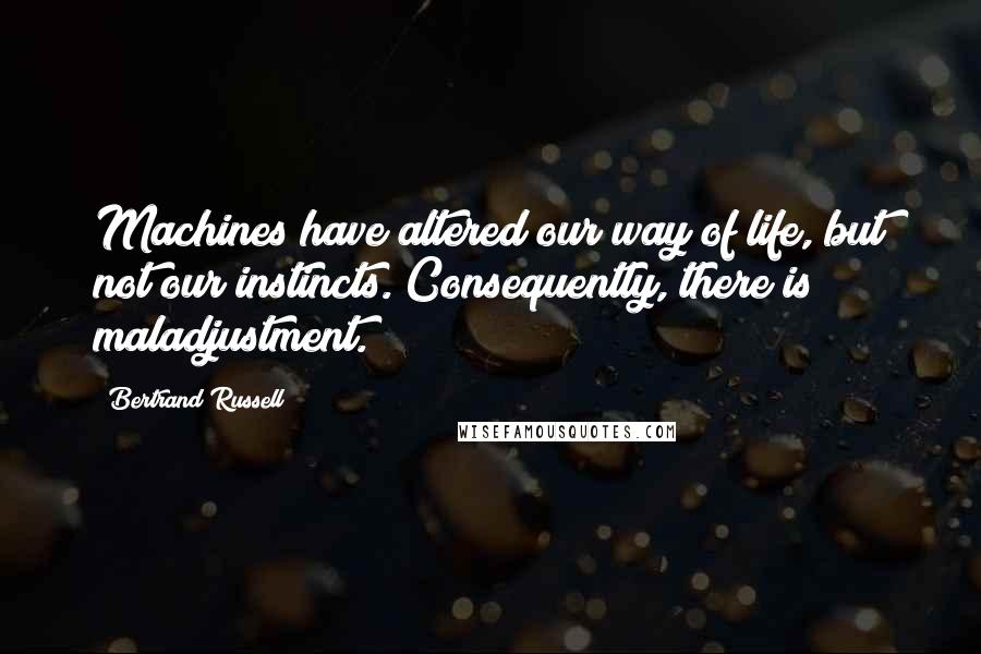 Bertrand Russell Quotes: Machines have altered our way of life, but not our instincts. Consequently, there is maladjustment.