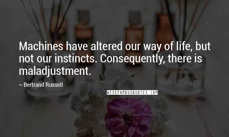 Bertrand Russell Quotes: Machines have altered our way of life, but not our instincts. Consequently, there is maladjustment.