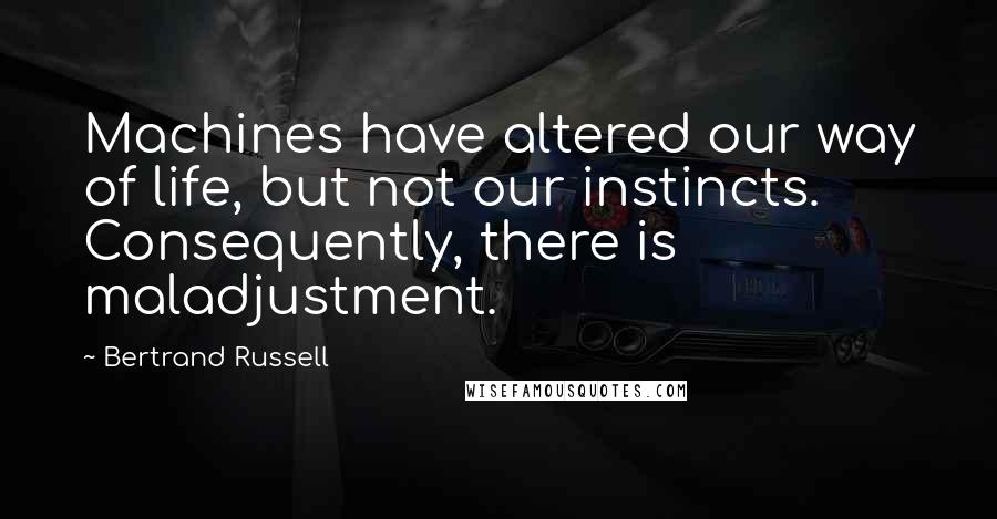 Bertrand Russell Quotes: Machines have altered our way of life, but not our instincts. Consequently, there is maladjustment.