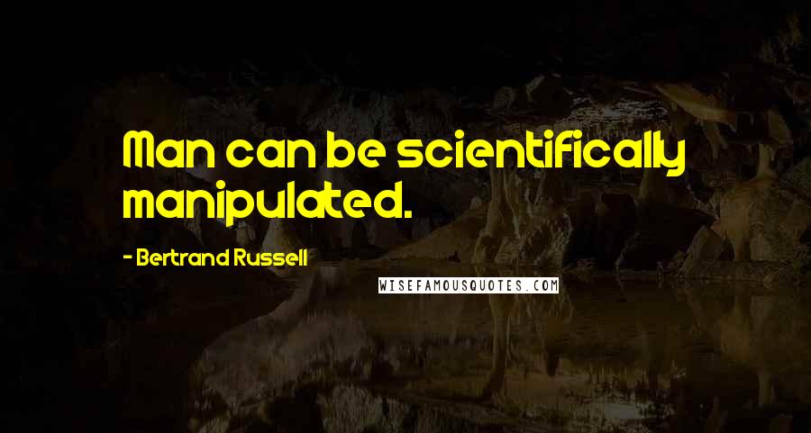 Bertrand Russell Quotes: Man can be scientifically manipulated.