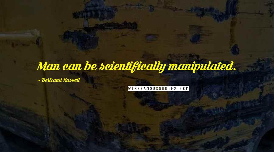 Bertrand Russell Quotes: Man can be scientifically manipulated.