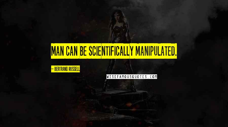 Bertrand Russell Quotes: Man can be scientifically manipulated.