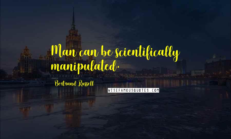 Bertrand Russell Quotes: Man can be scientifically manipulated.