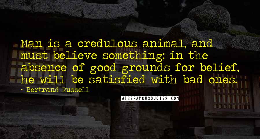 Bertrand Russell Quotes: Man is a credulous animal, and must believe something; in the absence of good grounds for belief, he will be satisfied with bad ones.