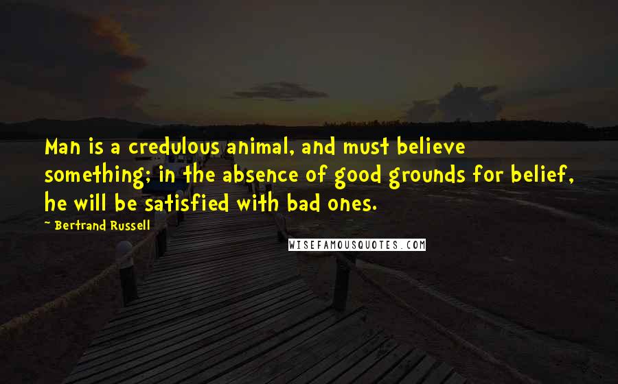 Bertrand Russell Quotes: Man is a credulous animal, and must believe something; in the absence of good grounds for belief, he will be satisfied with bad ones.