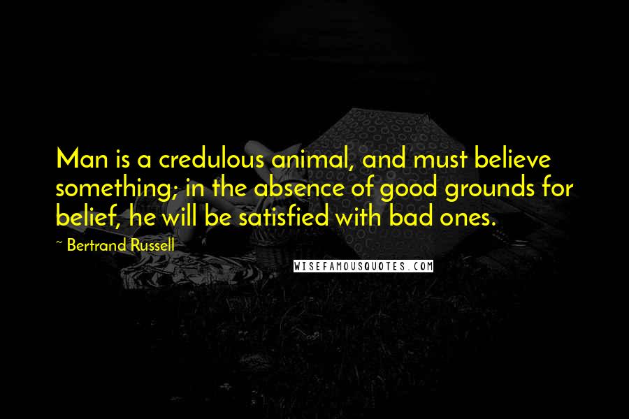 Bertrand Russell Quotes: Man is a credulous animal, and must believe something; in the absence of good grounds for belief, he will be satisfied with bad ones.