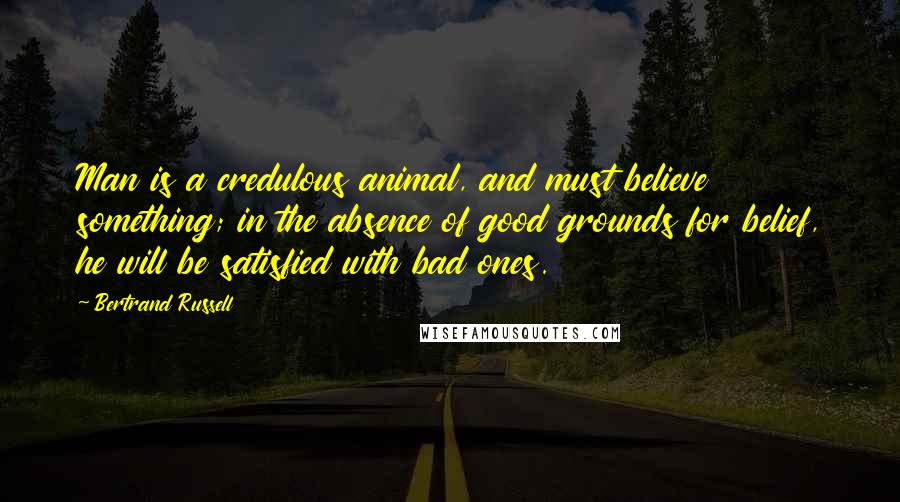 Bertrand Russell Quotes: Man is a credulous animal, and must believe something; in the absence of good grounds for belief, he will be satisfied with bad ones.