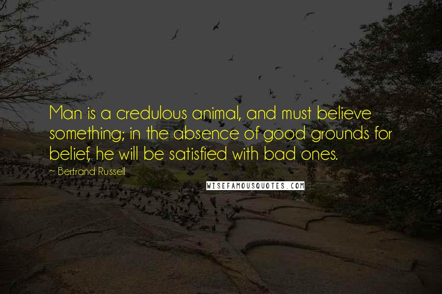 Bertrand Russell Quotes: Man is a credulous animal, and must believe something; in the absence of good grounds for belief, he will be satisfied with bad ones.