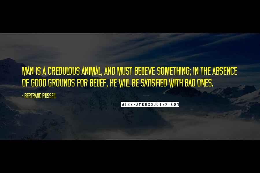 Bertrand Russell Quotes: Man is a credulous animal, and must believe something; in the absence of good grounds for belief, he will be satisfied with bad ones.