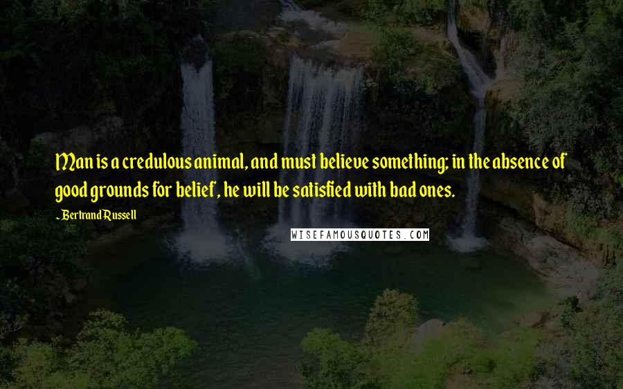 Bertrand Russell Quotes: Man is a credulous animal, and must believe something; in the absence of good grounds for belief, he will be satisfied with bad ones.