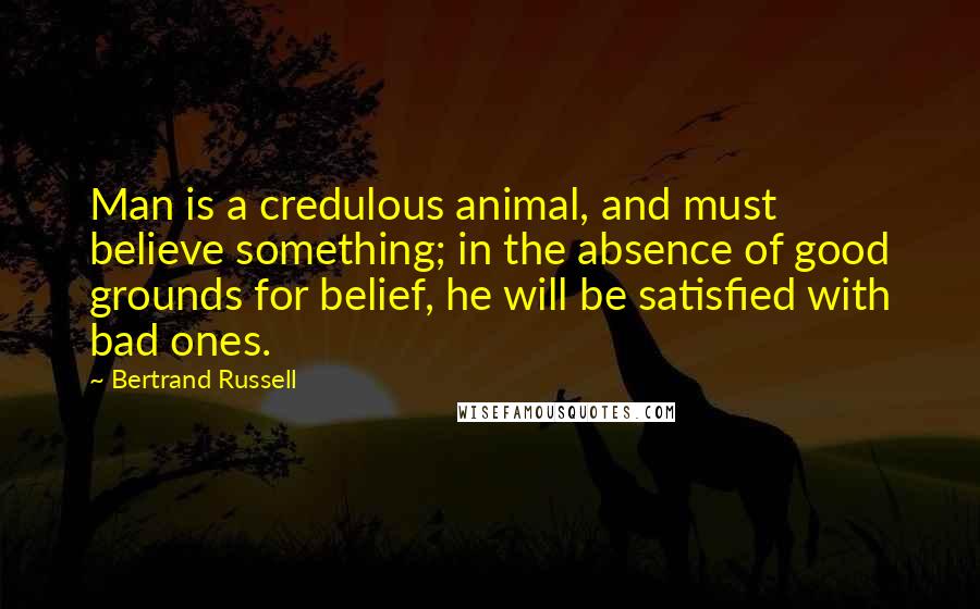 Bertrand Russell Quotes: Man is a credulous animal, and must believe something; in the absence of good grounds for belief, he will be satisfied with bad ones.