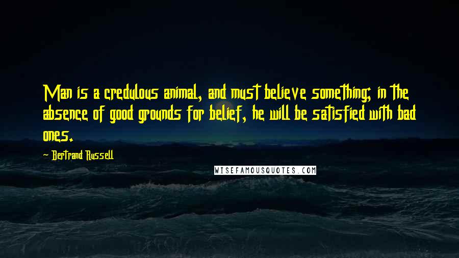 Bertrand Russell Quotes: Man is a credulous animal, and must believe something; in the absence of good grounds for belief, he will be satisfied with bad ones.