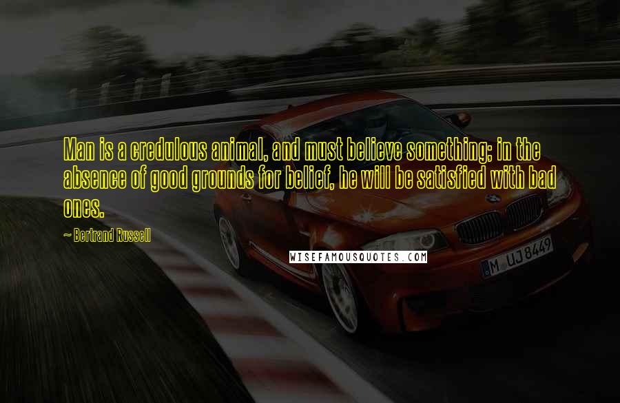 Bertrand Russell Quotes: Man is a credulous animal, and must believe something; in the absence of good grounds for belief, he will be satisfied with bad ones.