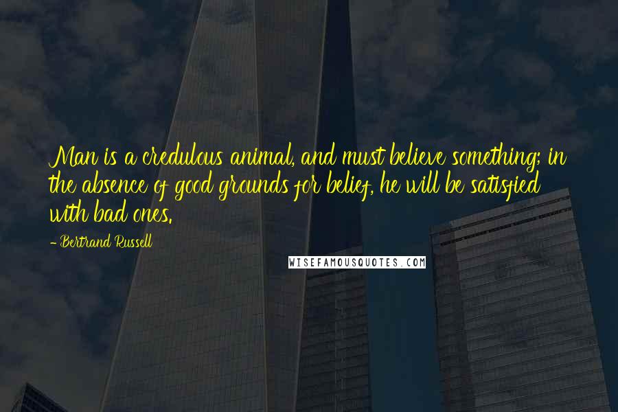 Bertrand Russell Quotes: Man is a credulous animal, and must believe something; in the absence of good grounds for belief, he will be satisfied with bad ones.