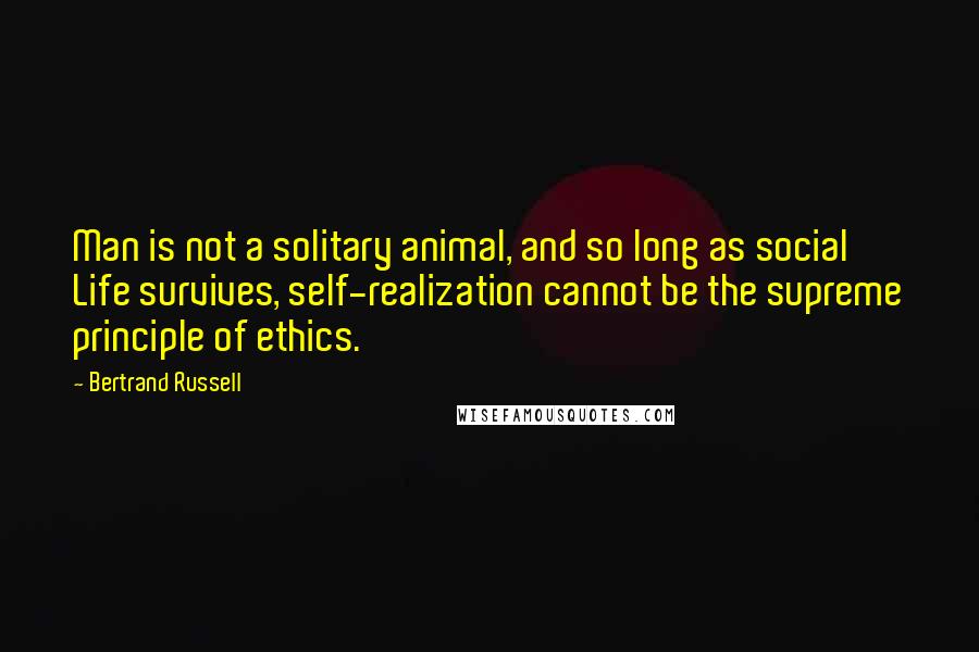 Bertrand Russell Quotes: Man is not a solitary animal, and so long as social Life survives, self-realization cannot be the supreme principle of ethics.