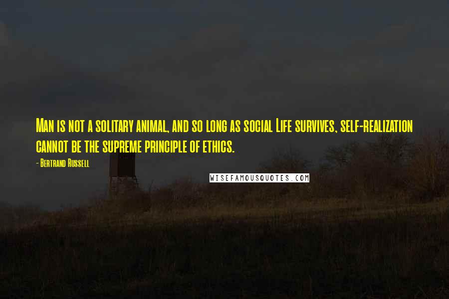 Bertrand Russell Quotes: Man is not a solitary animal, and so long as social Life survives, self-realization cannot be the supreme principle of ethics.