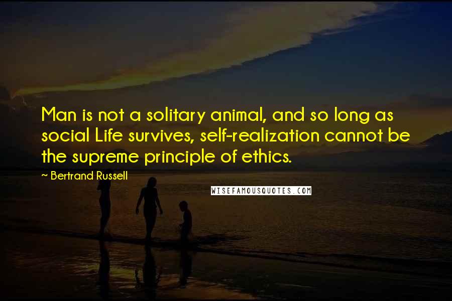 Bertrand Russell Quotes: Man is not a solitary animal, and so long as social Life survives, self-realization cannot be the supreme principle of ethics.