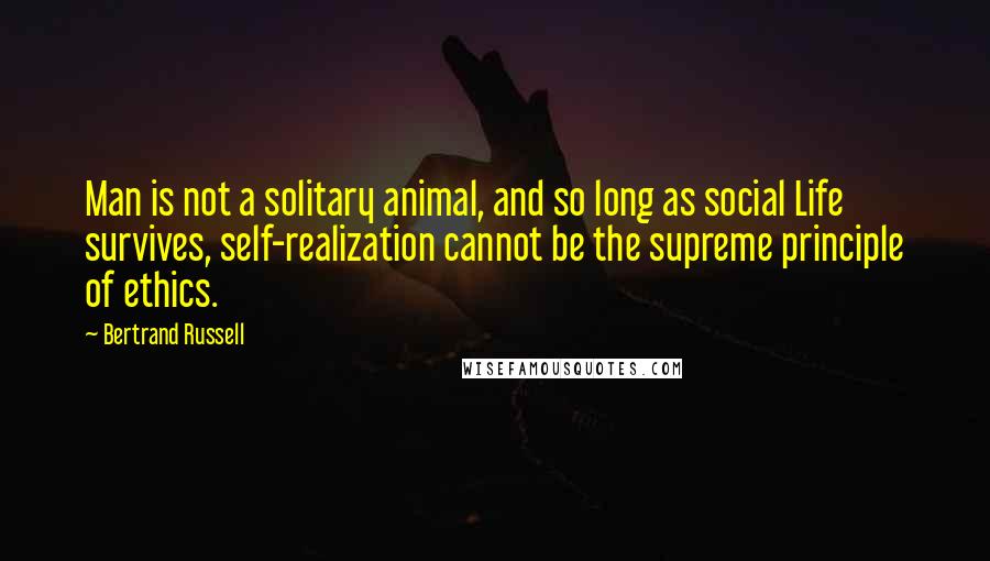 Bertrand Russell Quotes: Man is not a solitary animal, and so long as social Life survives, self-realization cannot be the supreme principle of ethics.
