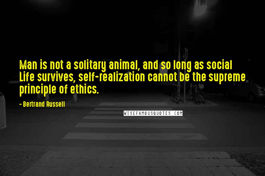 Bertrand Russell Quotes: Man is not a solitary animal, and so long as social Life survives, self-realization cannot be the supreme principle of ethics.