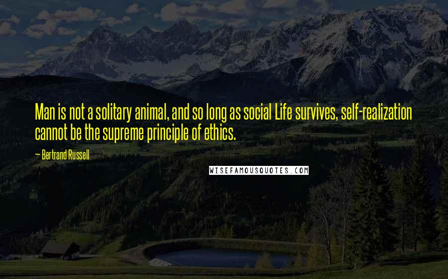 Bertrand Russell Quotes: Man is not a solitary animal, and so long as social Life survives, self-realization cannot be the supreme principle of ethics.