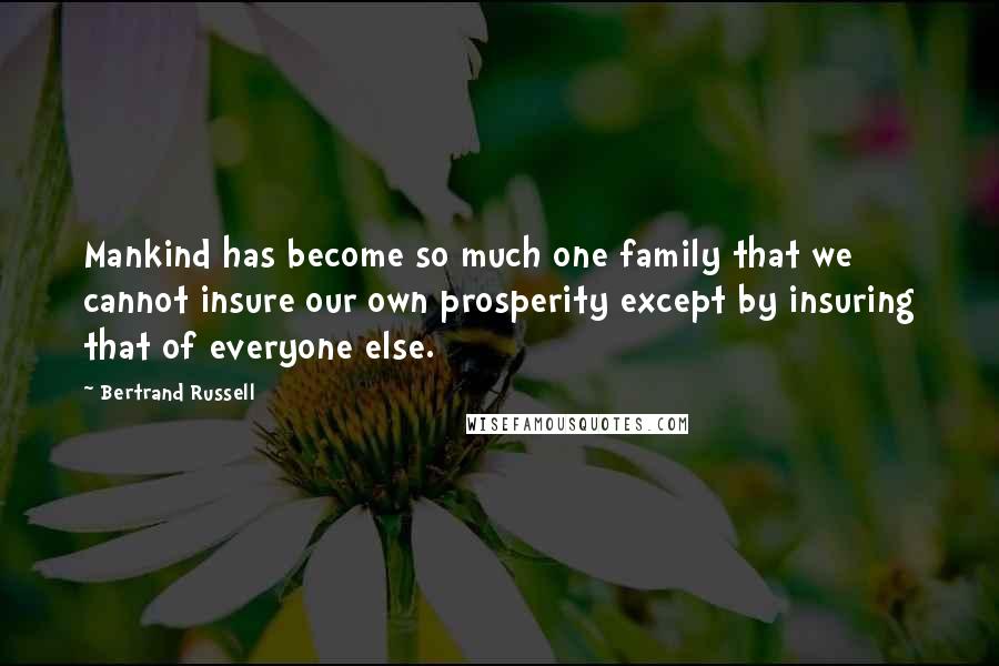 Bertrand Russell Quotes: Mankind has become so much one family that we cannot insure our own prosperity except by insuring that of everyone else.