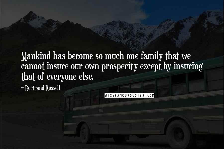 Bertrand Russell Quotes: Mankind has become so much one family that we cannot insure our own prosperity except by insuring that of everyone else.