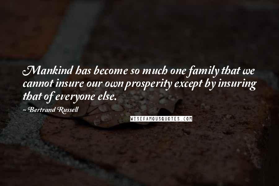 Bertrand Russell Quotes: Mankind has become so much one family that we cannot insure our own prosperity except by insuring that of everyone else.