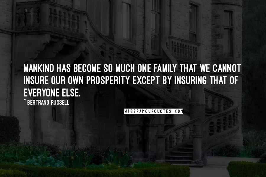 Bertrand Russell Quotes: Mankind has become so much one family that we cannot insure our own prosperity except by insuring that of everyone else.