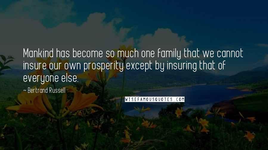 Bertrand Russell Quotes: Mankind has become so much one family that we cannot insure our own prosperity except by insuring that of everyone else.