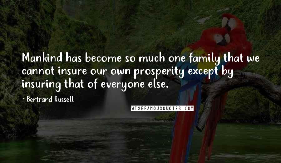 Bertrand Russell Quotes: Mankind has become so much one family that we cannot insure our own prosperity except by insuring that of everyone else.