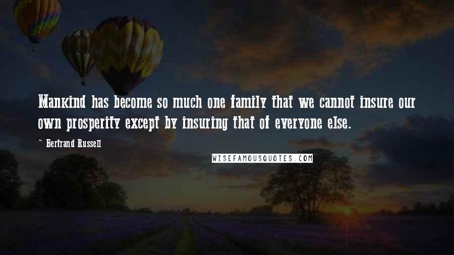 Bertrand Russell Quotes: Mankind has become so much one family that we cannot insure our own prosperity except by insuring that of everyone else.