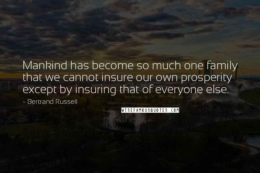 Bertrand Russell Quotes: Mankind has become so much one family that we cannot insure our own prosperity except by insuring that of everyone else.