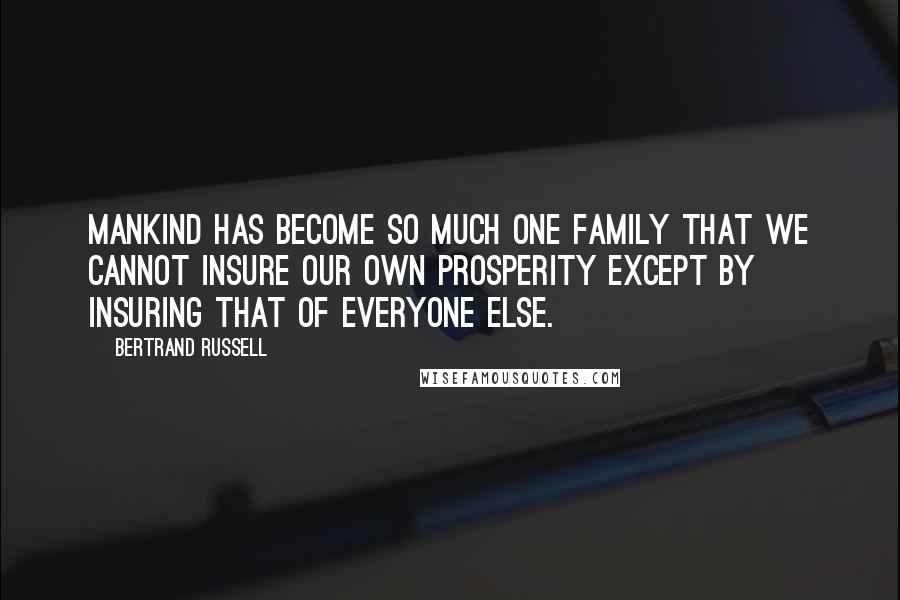 Bertrand Russell Quotes: Mankind has become so much one family that we cannot insure our own prosperity except by insuring that of everyone else.