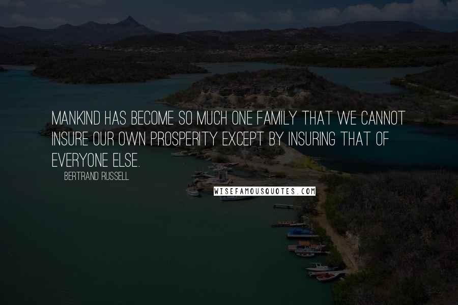 Bertrand Russell Quotes: Mankind has become so much one family that we cannot insure our own prosperity except by insuring that of everyone else.