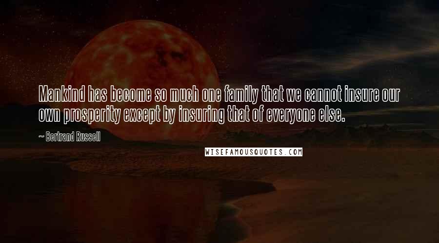 Bertrand Russell Quotes: Mankind has become so much one family that we cannot insure our own prosperity except by insuring that of everyone else.