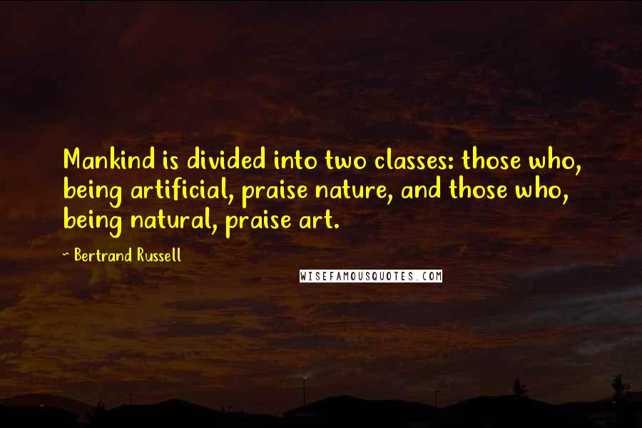 Bertrand Russell Quotes: Mankind is divided into two classes: those who, being artificial, praise nature, and those who, being natural, praise art.