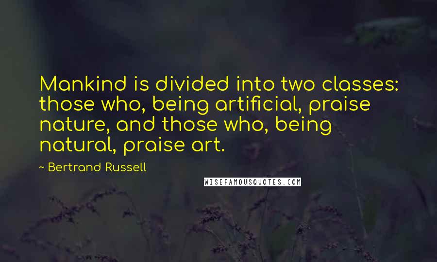 Bertrand Russell Quotes: Mankind is divided into two classes: those who, being artificial, praise nature, and those who, being natural, praise art.